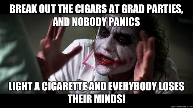 Break out the cigars at grad parties, and nobody panics Light a cigarette and EVERYBODY LOSES THeir minds!  Joker Mind Loss