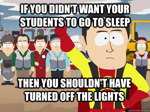 If you didn't want your students to go to sleep then you shouldn't have turned off the lights - If you didn't want your students to go to sleep then you shouldn't have turned off the lights  Captain Hindsight