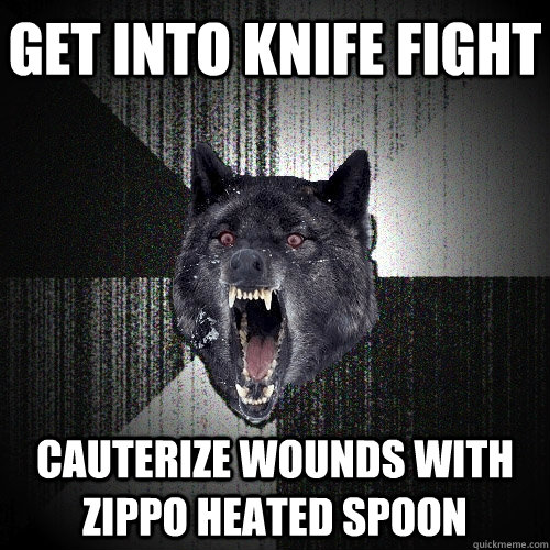 Get into knife fight Cauterize wounds with zippo heated spoon  Insanity Wolf