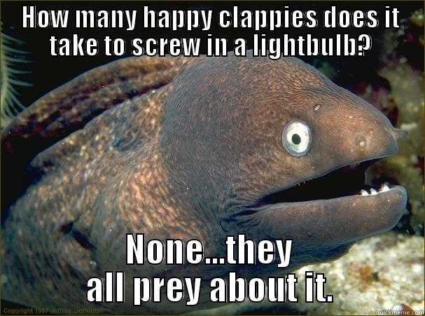 bad joke Eel - HOW MANY HAPPY CLAPPIES DOES IT TAKE TO SCREW IN A LIGHTBULB? NONE...THEY ALL PREY ABOUT IT. Bad Joke Eel