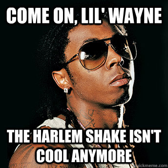 Come on, lil' wayne The harlem shake isn't cool anymore - Come on, lil' wayne The harlem shake isn't cool anymore  Scumbag Lil Wayne