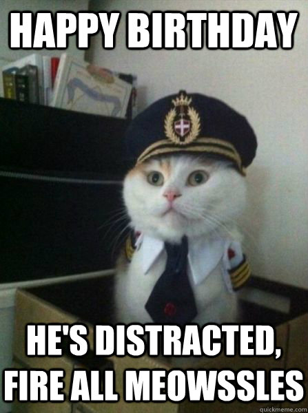 Happy Birthday He's distracted, Fire all meowssles  Captain kitteh