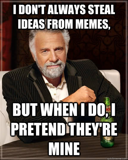I don't always steal ideas from memes, but when I do, I pretend they're mine  The Most Interesting Man In The World
