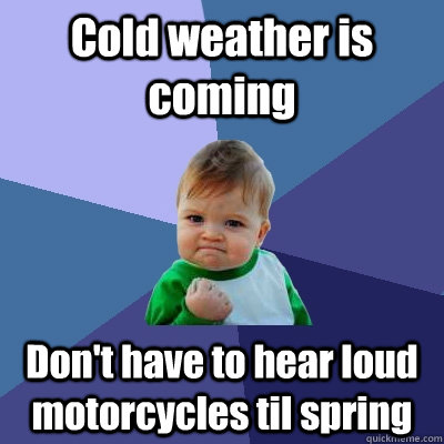 Cold weather is coming Don't have to hear loud motorcycles til spring - Cold weather is coming Don't have to hear loud motorcycles til spring  Success Kid
