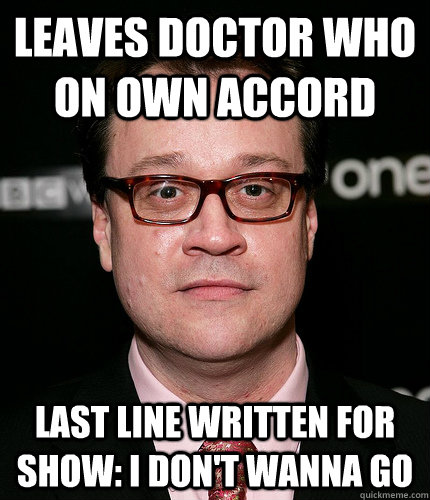 Leaves Doctor Who on own accord Last line written for show: I don't wanna go - Leaves Doctor Who on own accord Last line written for show: I don't wanna go  Scumbag Russel T. Davies