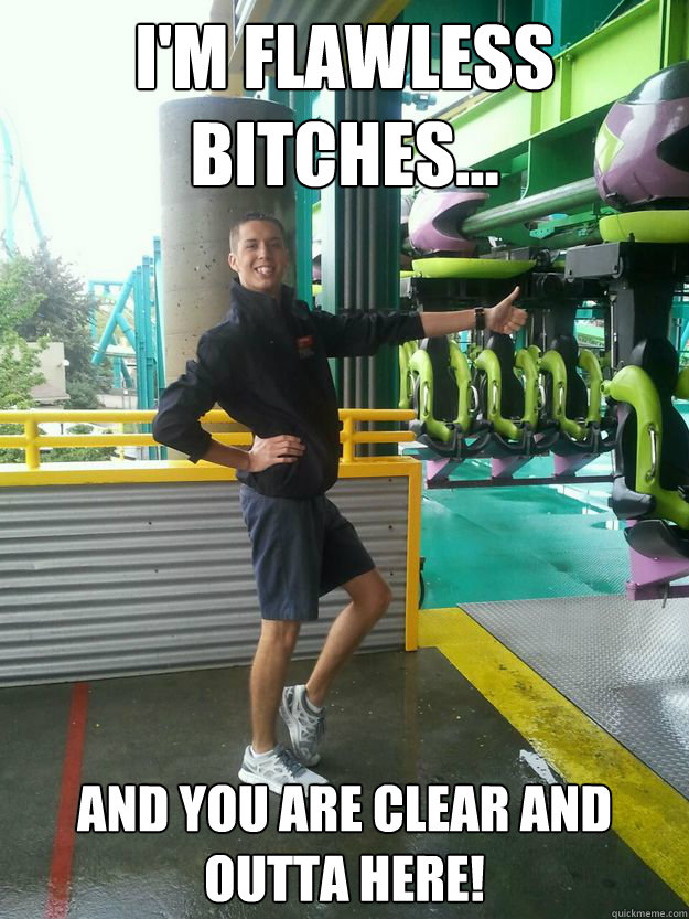 I'm Flawless Bitches... And you are clear and outta here!  Cedar Point employee