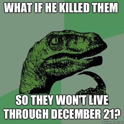 What if he killed them So they won't live through December 21? - What if he killed them So they won't live through December 21?  Philosoraptor
