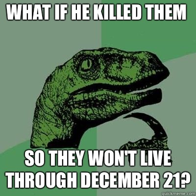 What if he killed them So they won't live through December 21?  Philosoraptor