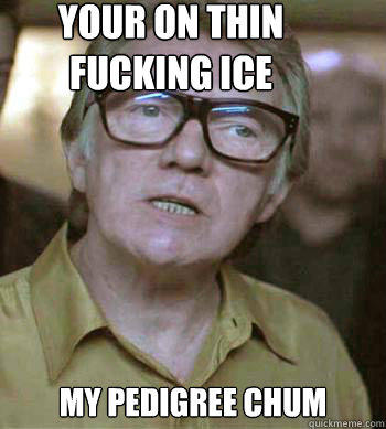 your on thin fucking ice
 my pedigree chum
  