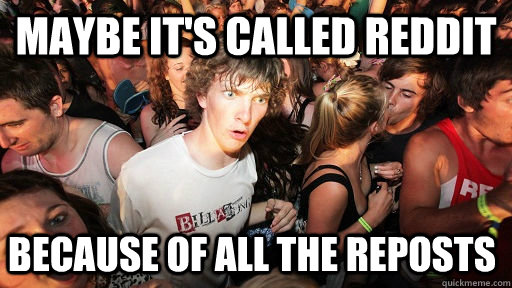 Maybe it's called reddit because of all the reposts   Sudden Clarity Clarence