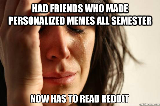 Had friends who made personalized memes all semester Now Has to read Reddit   First World Problems
