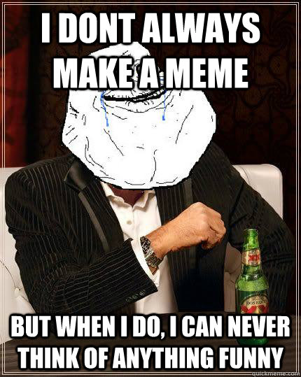 I dont always make a meme but when i do, I can never think of anything funny  Most Forever Alone In The World