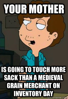 your mother is going to touch more sack than a medieval grain merchant on inventory day  Sly Snot