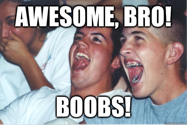 Awesome, bro! Boobs!   Immature High Schoolers