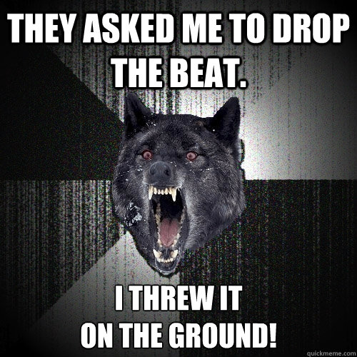 They asked me to drop the beat. I threw it 
on the ground!  Insanity Wolf