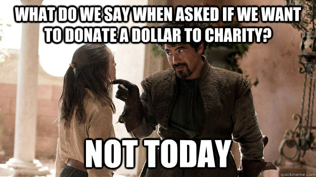 What do we say when asked if we want to donate a dollar to charity? NOT TODAY  Syrio Forel what do we say
