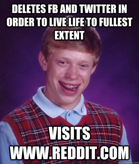 deletes fb and twitter in order to live life to fullest extent  visits www.reddit.com  Bad Luck Brian
