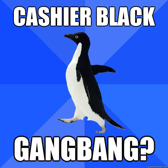 Cashier black gangbang?  Socially Awkward Penguin
