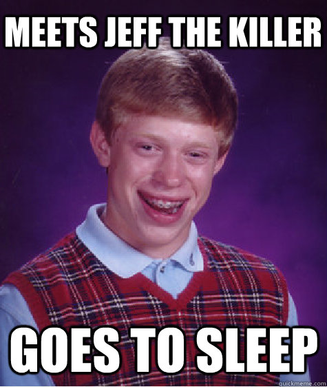 Meets Jeff the killer Goes to sleep - Meets Jeff the killer Goes to sleep  Bad Luck Brian