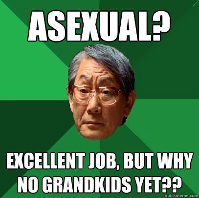 asexual? excellent job, but why no grandkids yet??  
