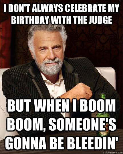 I don't always celebrate my birthday with the Judge but when I BOOM BOOM, someone's gonna be bleedin' - I don't always celebrate my birthday with the Judge but when I BOOM BOOM, someone's gonna be bleedin'  The Most Interesting Man In The World