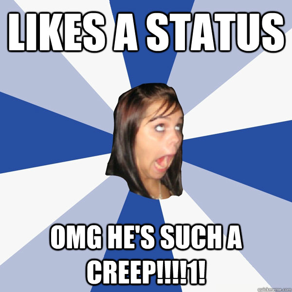 likes a status omg he's such a creep!!!!1!  Annoying Facebook Girl