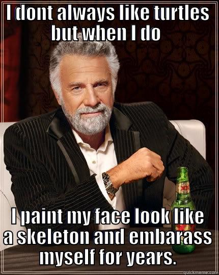 I DONT ALWAYS LIKE TURTLES BUT WHEN I DO  I PAINT MY FACE LOOK LIKE A SKELETON AND EMBARASS MYSELF FOR YEARS. The Most Interesting Man In The World