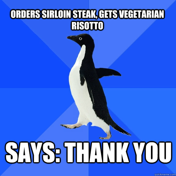 Orders sirloin steak, gets vegetarian risotto says: thank you    Socially Awkward Penguin
