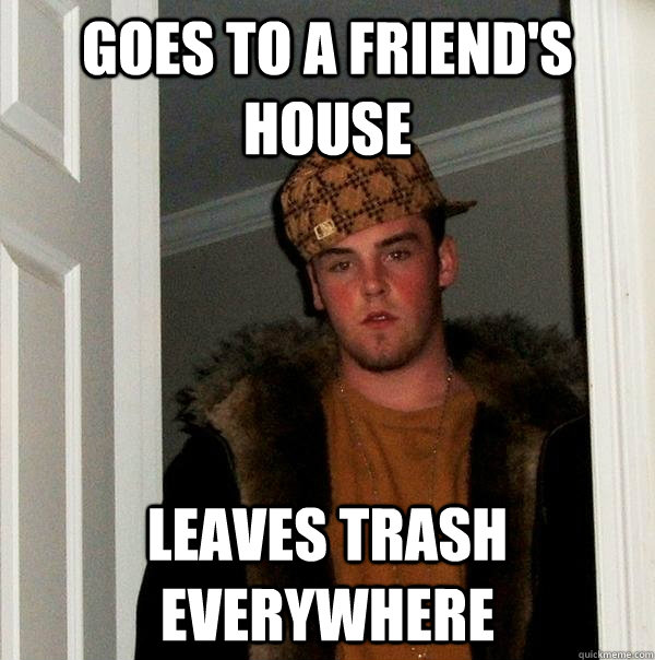 goes to a friend's house leaves trash everywhere  Scumbag Steve