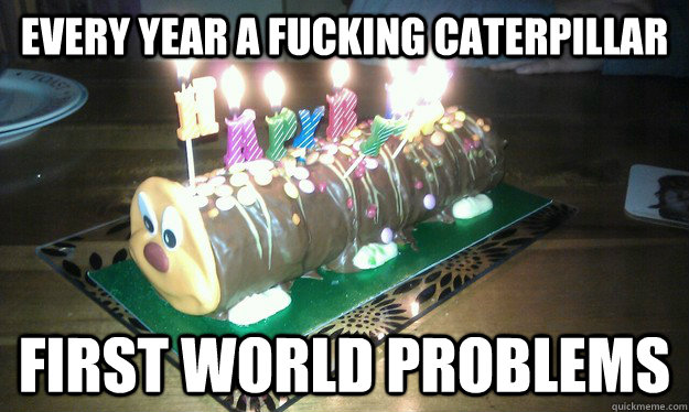 Every Year A Fucking Caterpillar First World PRoblems  