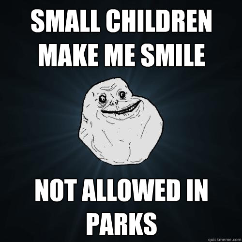 small children make me smile not allowed in parks  Forever Alone