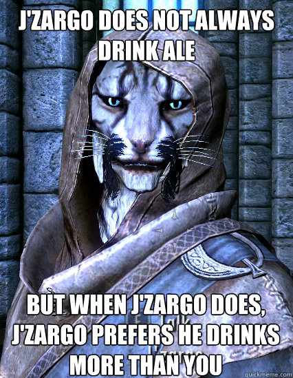 J'zargo does not always drink ale but when j'zargo does, j'zargo prefers he drinks more than you  