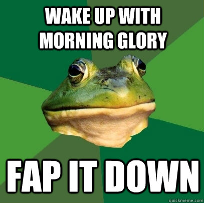 wake up with morning glory fap it down  Foul Bachelor Frog