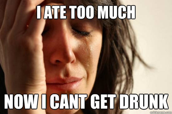 I ate too much Now I cant get drunk  First World Problems