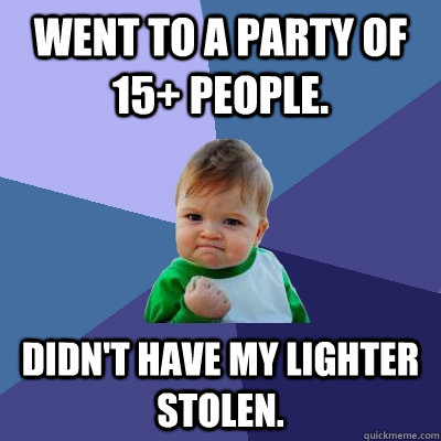 Went to a party of 15+ people. Didn't have my lighter stolen.  Success Kid