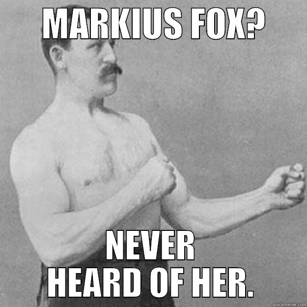       MARKIUS FOX?       NEVER HEARD OF HER. overly manly man