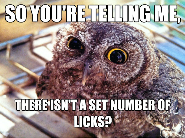 So you're telling me, There isn't a set number of licks?  Skeptical Owl