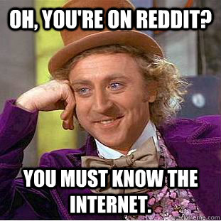 Oh, you're on reddit? You must know the internet.  Creepy Wonka