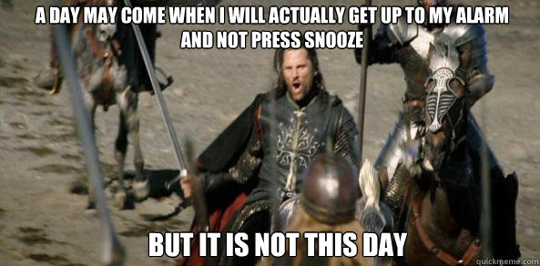 A day may come when I will actually get up to my alarm 
and not press snooze BUT IT IS NOT THIS DAY - A day may come when I will actually get up to my alarm 
and not press snooze BUT IT IS NOT THIS DAY  aragorn black gate