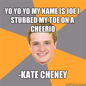 Yo yo yo my name is Joe I stubbed my toe on a cheerio -Kate Cheney - Yo yo yo my name is Joe I stubbed my toe on a cheerio -Kate Cheney  Peeta Mellark