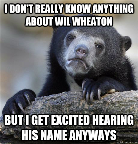 I don't really know anything about wil wheaton But I get excited hearing his name anyways - I don't really know anything about wil wheaton But I get excited hearing his name anyways  Confession Bear