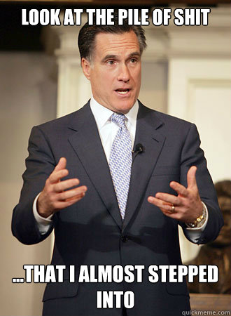 Look at the pile of shit  ...that I almost stepped into   Relatable Romney