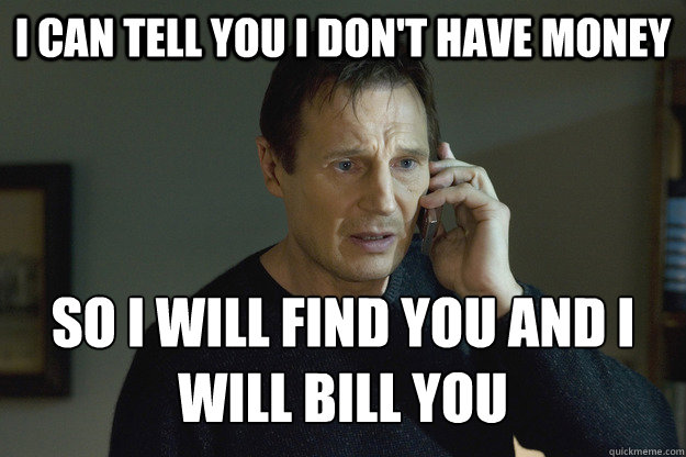 i can tell you i don't have money so i will find you and i will bill you - i can tell you i don't have money so i will find you and i will bill you  Taken