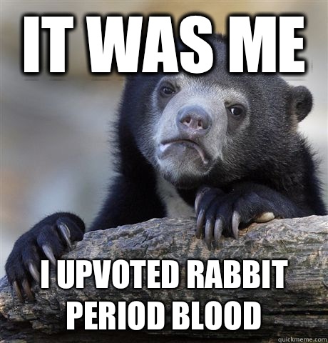 It was me I upvoted rabbit period blood  Confession Bear