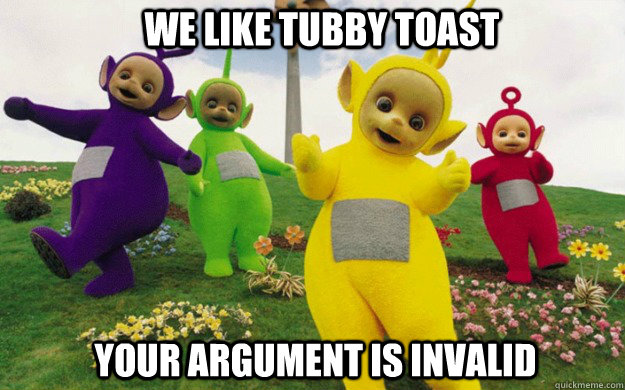 we like tubby toast Your Argument is invalid  