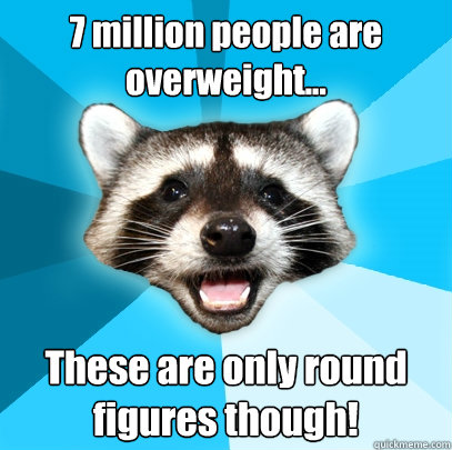 7 million people are overweight... These are only round figures though! - 7 million people are overweight... These are only round figures though!  Lame Pun Coon