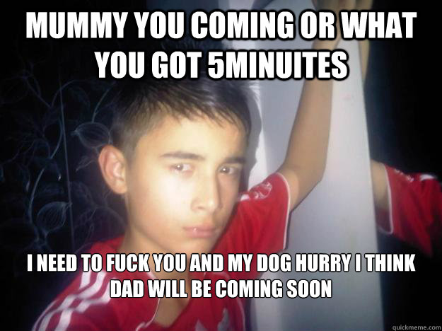 mummy you coming or what you got 5minuites i need to fuck you and my dog hurry i think dad will be coming soon
   