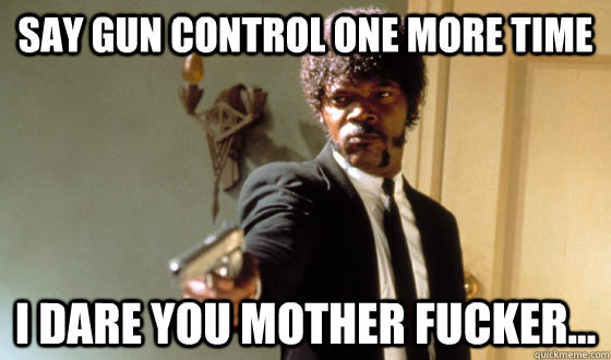 Say Gun control one more time I dare you mother fucker...  
