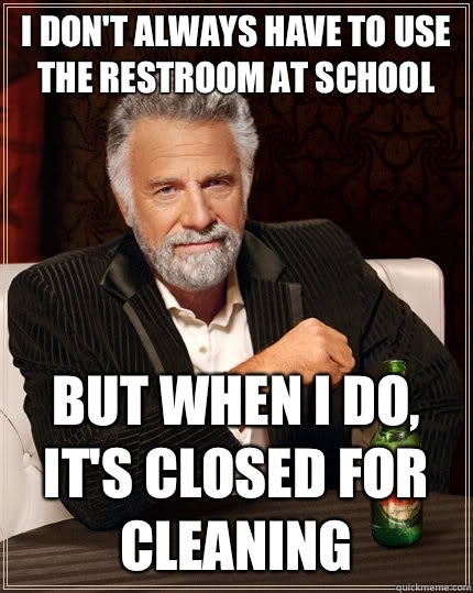 I don't always have to use the restroom at school but when I do, it's closed for cleaning  The Most Interesting Man In The World
