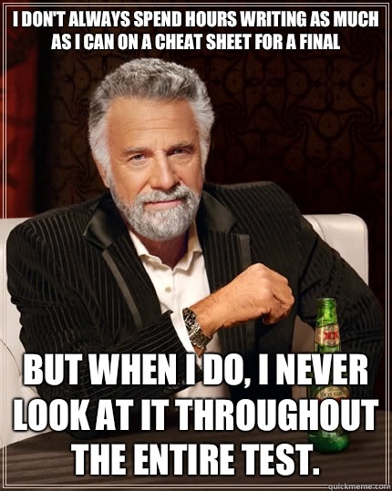 I don't always spend hours writing as much as I can on a cheat sheet for a final But when I do, I never look at it throughout the entire test.  - I don't always spend hours writing as much as I can on a cheat sheet for a final But when I do, I never look at it throughout the entire test.   The Most Interesting Man In The World